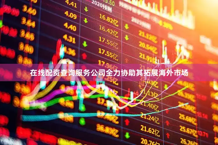 在线配资查询服务公司全力协助其拓展海外市场