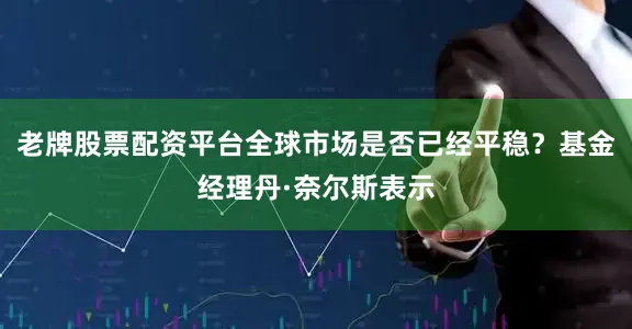 老牌股票配资平台全球市场是否已经平稳？基金经理丹·奈尔斯表示