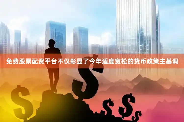 免费股票配资平台不仅彰显了今年适度宽松的货币政策主基调