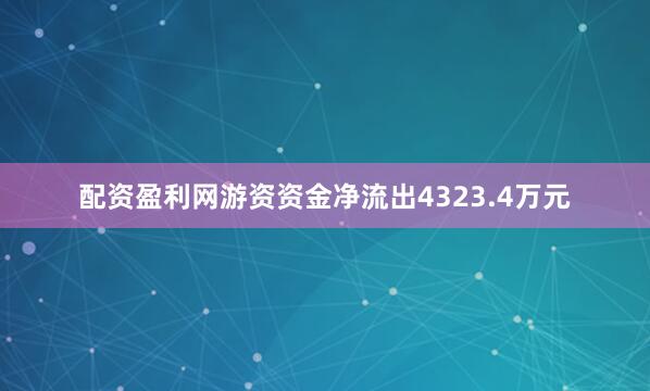 配资盈利网游资资金净流出4323.4万元