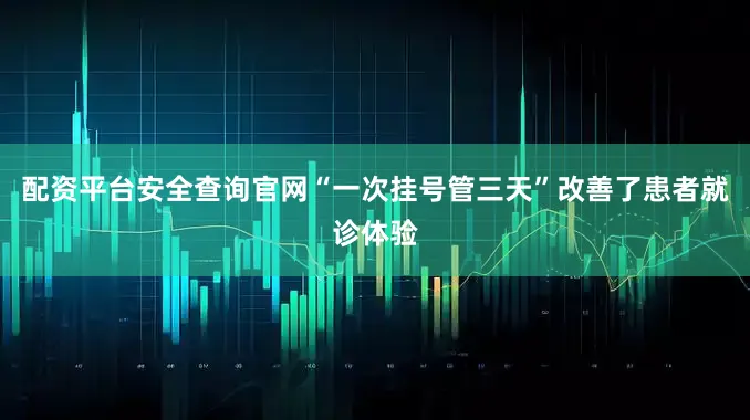 配资平台安全查询官网“一次挂号管三天”改善了患者就诊体验