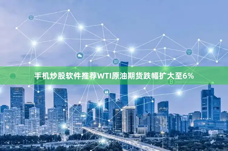 手机炒股软件推荐WTI原油期货跌幅扩大至6%