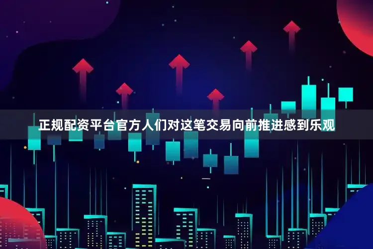 正规配资平台官方人们对这笔交易向前推进感到乐观