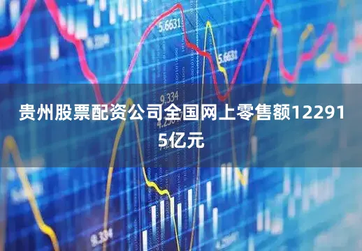 贵州股票配资公司全国网上零售额122915亿元
