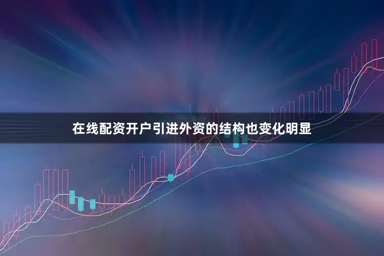 在线配资开户引进外资的结构也变化明显