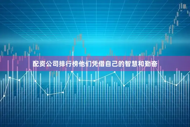 配资公司排行榜他们凭借自己的智慧和勤奋