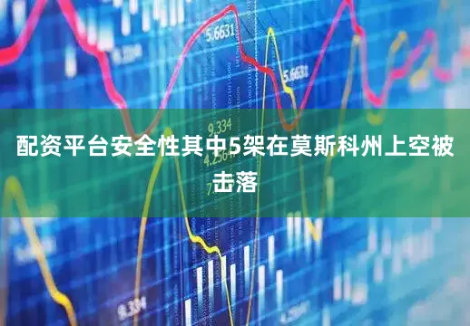 配资平台安全性其中5架在莫斯科州上空被击落