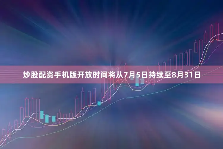 炒股配资手机版开放时间将从7月5日持续至8月31日
