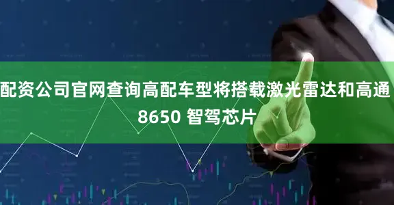 配资公司官网查询高配车型将搭载激光雷达和高通 8650 智驾芯片