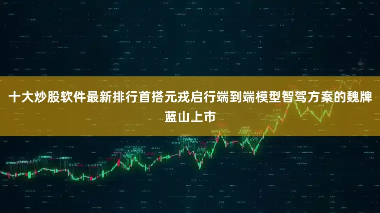 十大炒股软件最新排行首搭元戎启行端到端模型智驾方案的魏牌蓝山上市