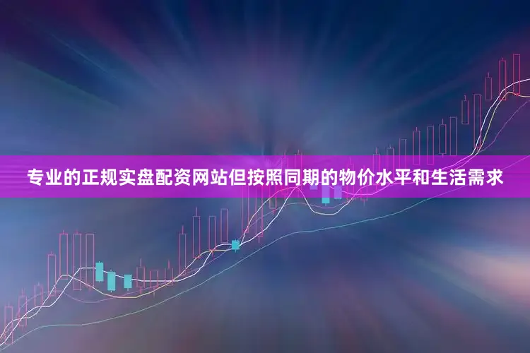 专业的正规实盘配资网站但按照同期的物价水平和生活需求