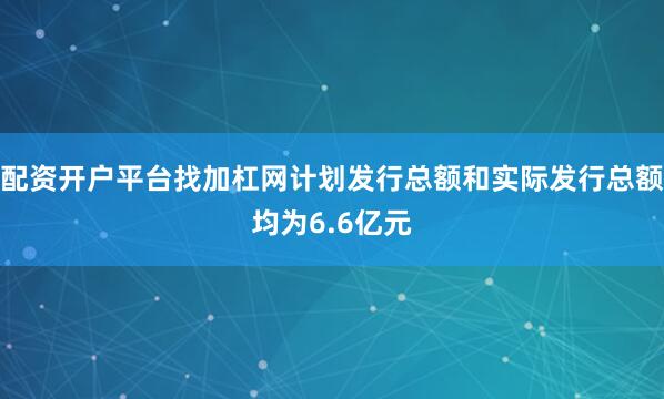 配资开户平台找加杠网计划发行总额和实际发行总额均为6.6亿元