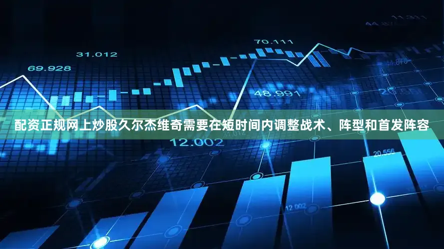 配资正规网上炒股久尔杰维奇需要在短时间内调整战术、阵型和首发阵容