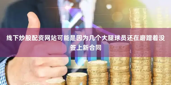 线下炒股配资网站可能是因为几个大腿球员还在磨蹭着没签上新合同
