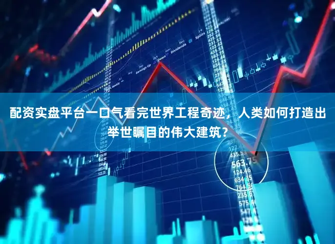 配资实盘平台一口气看完世界工程奇迹，人类如何打造出举世瞩目的伟大建筑？