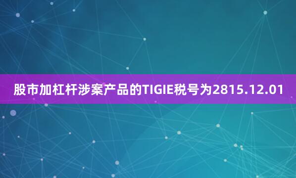 股市加杠杆涉案产品的TIGIE税号为2815.12.01