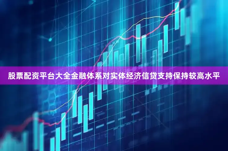 股票配资平台大全金融体系对实体经济信贷支持保持较高水平
