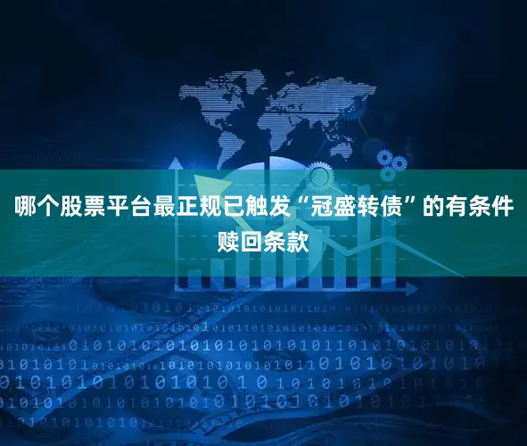 哪个股票平台最正规已触发“冠盛转债”的有条件赎回条款