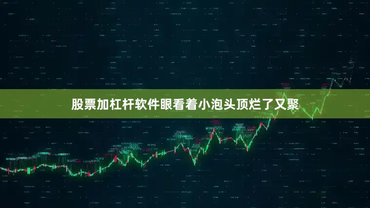 股票加杠杆软件眼看着小泡头顶烂了又聚