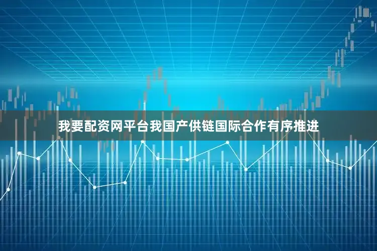 我要配资网平台我国产供链国际合作有序推进