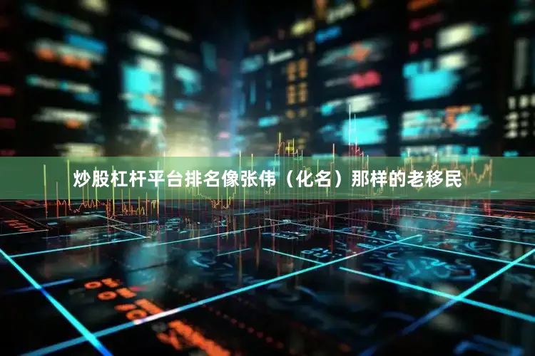 炒股杠杆平台排名像张伟（化名）那样的老移民