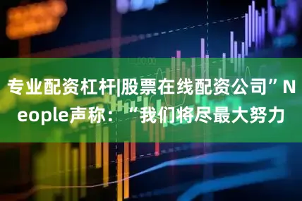 专业配资杠杆|股票在线配资公司”Neople声称：“我们将尽最大努力