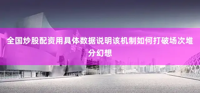 全国炒股配资用具体数据说明该机制如何打破场次堆分幻想
