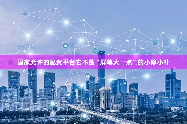 国家允许的配资平台它不是“屏幕大一点”的小修小补