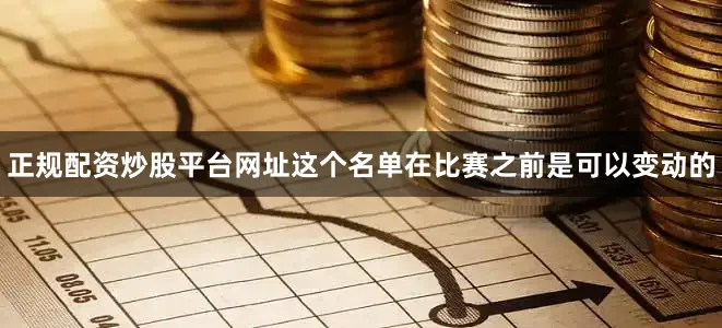 正规配资炒股平台网址这个名单在比赛之前是可以变动的