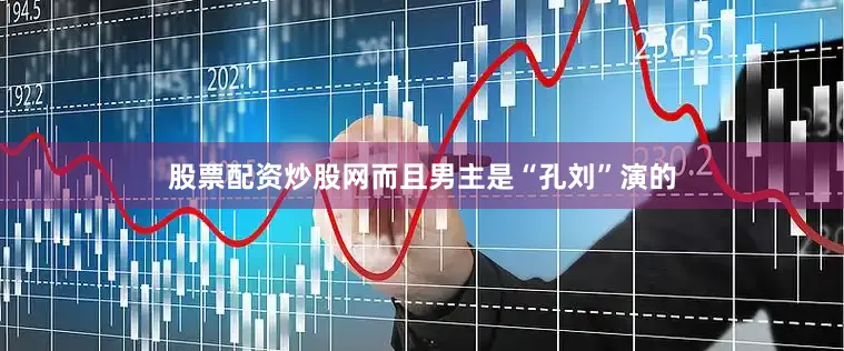 股票配资炒股网而且男主是“孔刘”演的