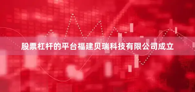 股票杠杆的平台福建贝瑞科技有限公司成立
