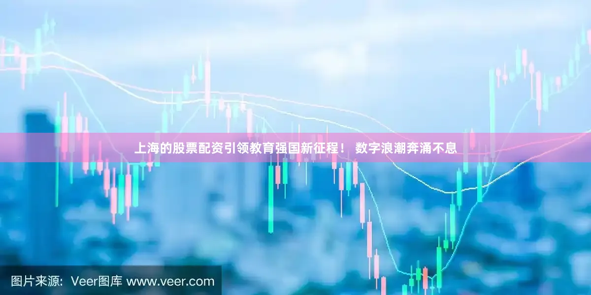上海的股票配资引领教育强国新征程！ 数字浪潮奔涌不息