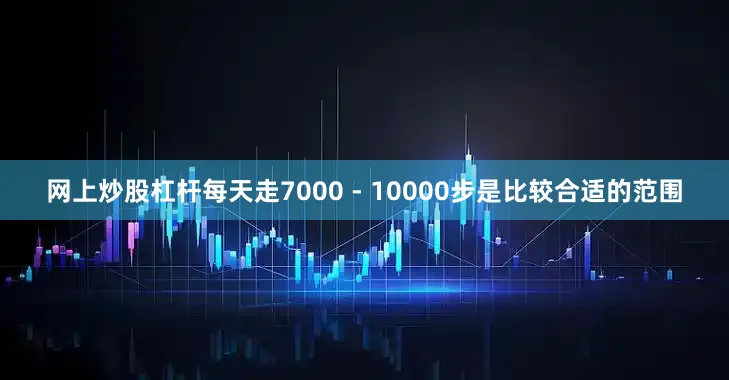 网上炒股杠杆每天走7000 - 10000步是比较合适的范围