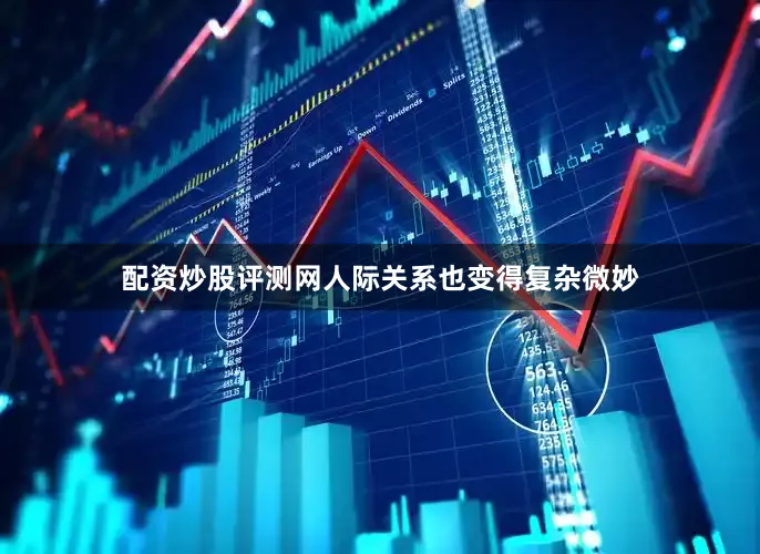 配资炒股评测网人际关系也变得复杂微妙