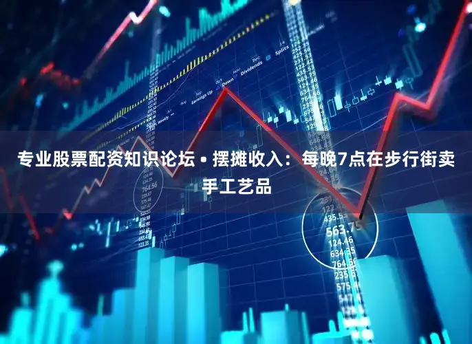 专业股票配资知识论坛 • 摆摊收入：每晚7点在步行街卖手工艺品