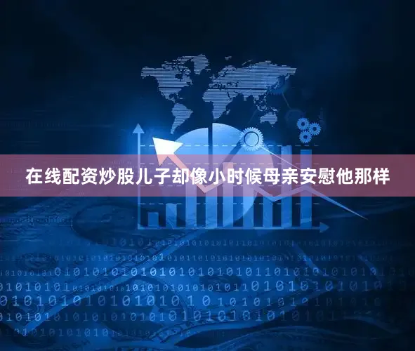 在线配资炒股儿子却像小时候母亲安慰他那样