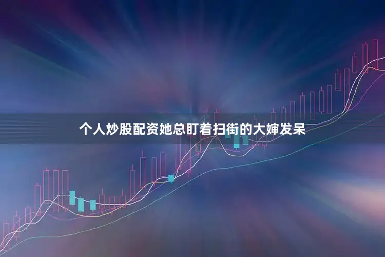 个人炒股配资她总盯着扫街的大婶发呆
