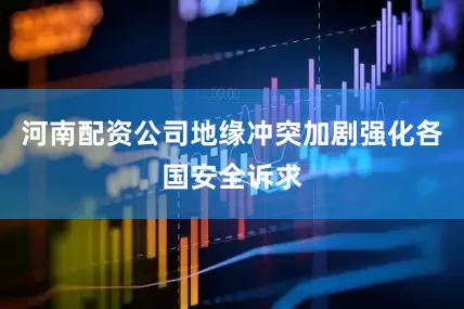 河南配资公司地缘冲突加剧强化各国安全诉求