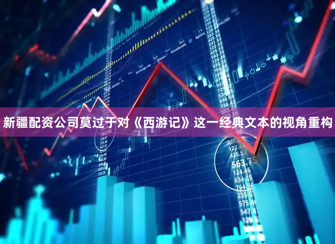 新疆配资公司莫过于对《西游记》这一经典文本的视角重构