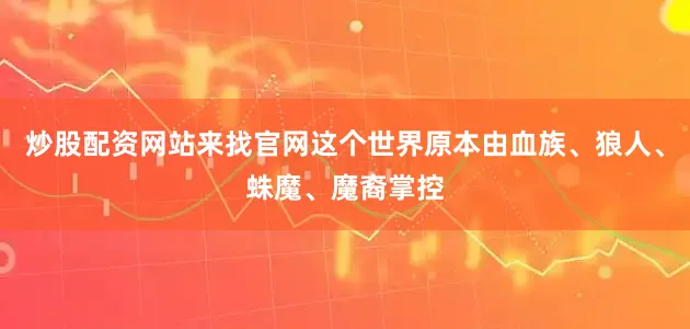 炒股配资网站来找官网这个世界原本由血族、狼人、蛛魔、魔裔掌控