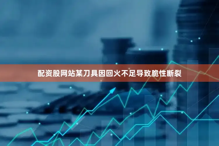 配资股网站某刀具因回火不足导致脆性断裂