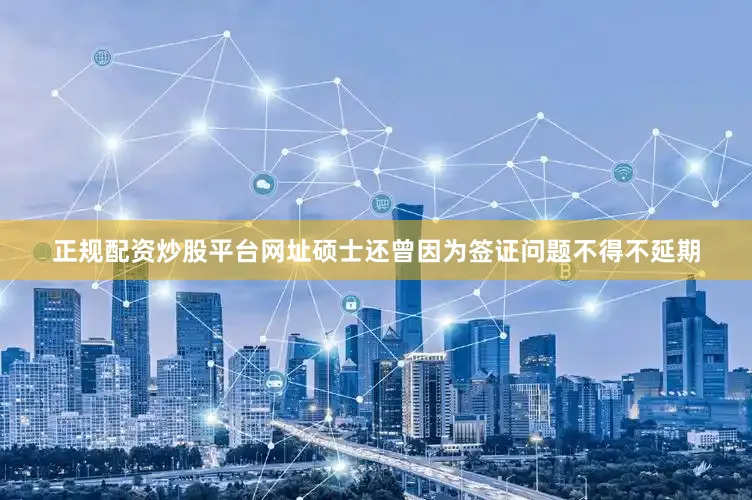 正规配资炒股平台网址硕士还曾因为签证问题不得不延期