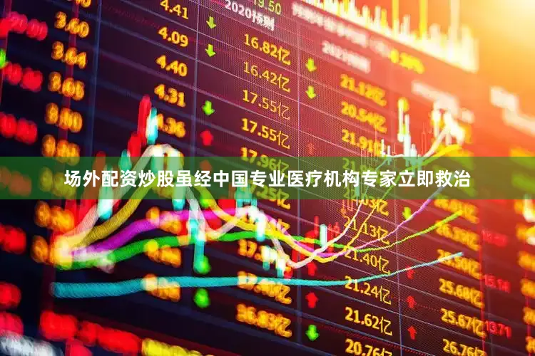 场外配资炒股虽经中国专业医疗机构专家立即救治
