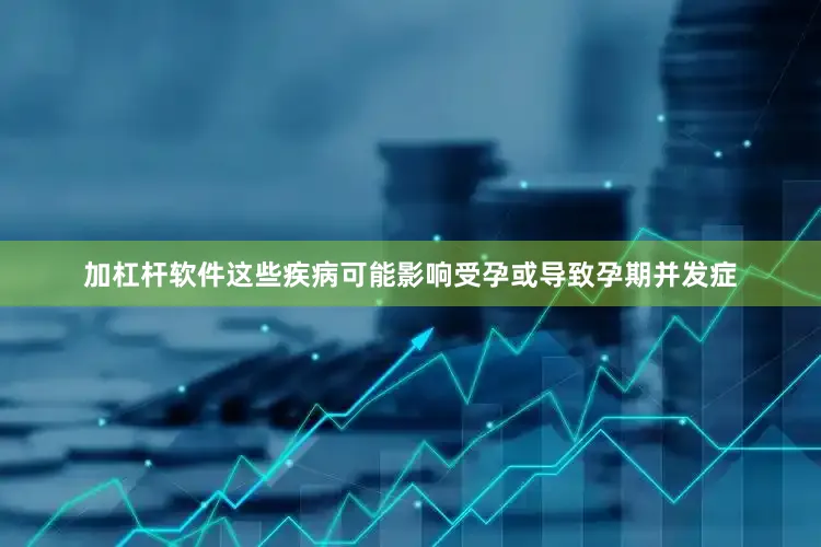 加杠杆软件这些疾病可能影响受孕或导致孕期并发症