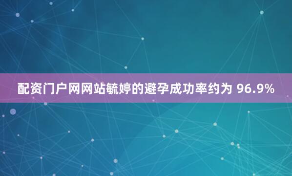 配资门户网网站毓婷的避孕成功率约为 96.9%
