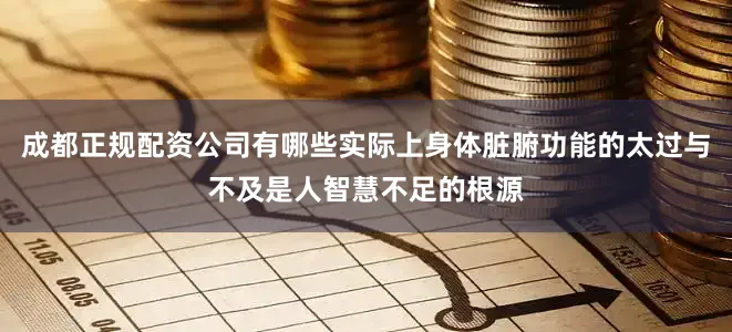 成都正规配资公司有哪些实际上身体脏腑功能的太过与不及是人智慧不足的根源