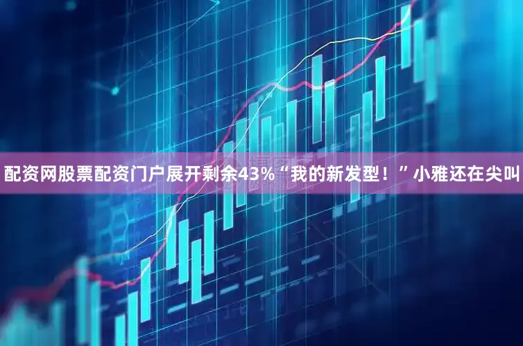 配资网股票配资门户展开剩余43%“我的新发型！”小雅还在尖叫