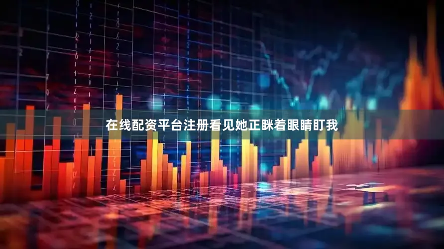 在线配资平台注册看见她正眯着眼睛盯我