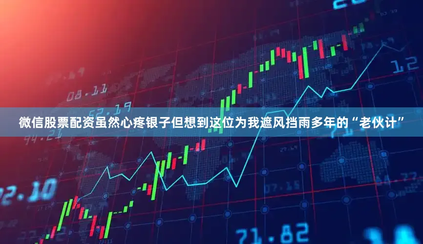 微信股票配资虽然心疼银子但想到这位为我遮风挡雨多年的“老伙计”