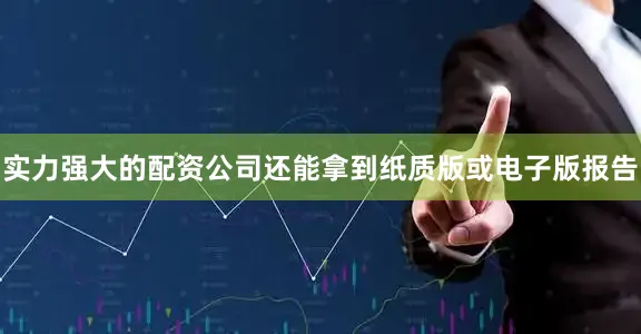 实力强大的配资公司还能拿到纸质版或电子版报告